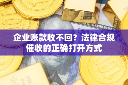 武汉企业账款收不回？法律合规催收的正确打开方式