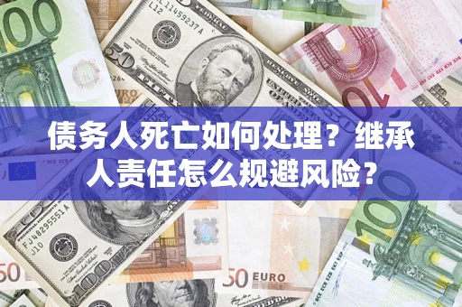 武汉债务人死亡如何处理?继承人责任怎么规避风险? 武汉债务人死亡如何处理?继承人责任怎么规避风险?