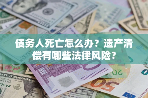 武汉债务人死亡怎么办？遗产清偿有哪些法律风险？