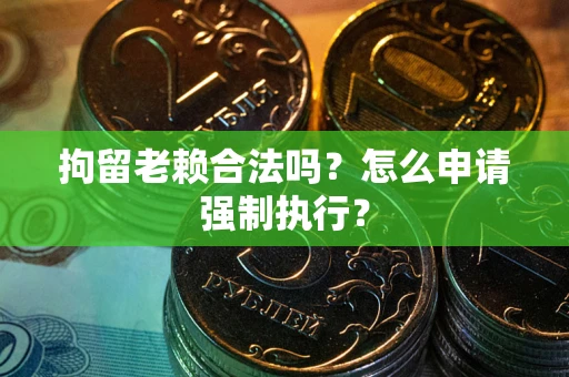 武汉拘留老赖合法吗？怎么申请强制执行？