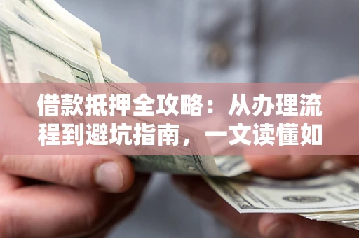 武汉借款抵押全攻略：从办理流程到避坑指南，一文读懂如何安全融资