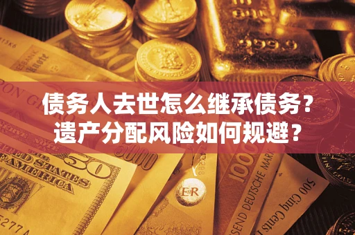 武汉债务人去世怎么继承债务？遗产分配风险如何规避？