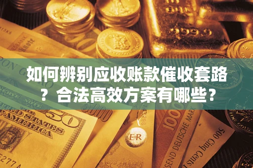 武汉如何辨别应收账款催收套路？合法高效方案有哪些？