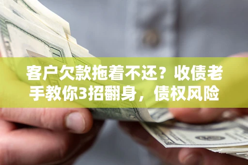 武汉客户欠款拖着不还？收债老手教你3招翻身，债权风险直降80%