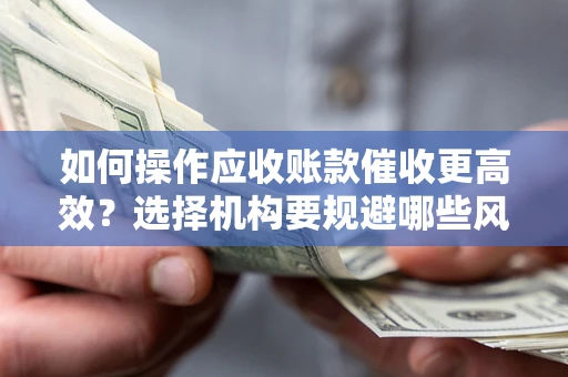 武汉如何操作应收账款催收更高效？选择机构要规避哪些风险？