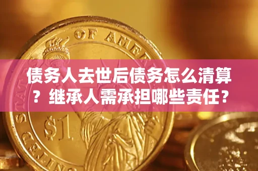 武汉债务人去世后债务怎么清算?继承人需承担哪些责任? 武汉债务人去世后债务怎么清算?继承人需承担哪些责任?