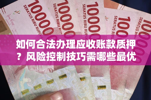 武汉如何合法办理应收账款质押？风险控制技巧需哪些最优？