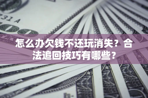 武汉怎么办欠钱不还玩消失？合法追回技巧有哪些？