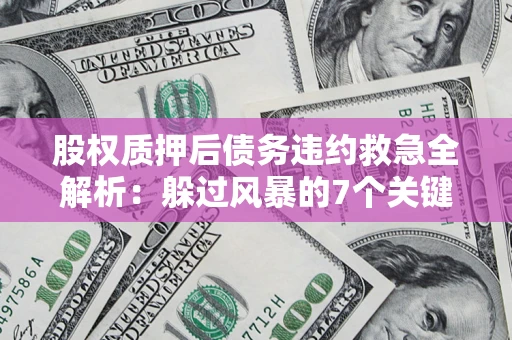 武汉股权质押后债务违约救急全解析：躲过风暴的7个关键步骤