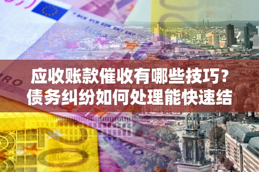 武汉应收账款催收有哪些技巧？债务纠纷如何处理能快速结清？