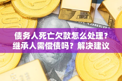 武汉债务人死亡欠款怎么处理？继承人需偿债吗？解决建议