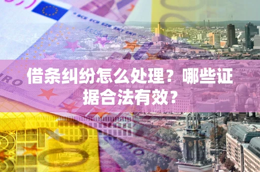 武汉借条纠纷怎么处理？哪些证据合法有效？