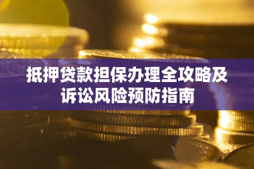 武汉抵押贷款担保办理全攻略及诉讼风险预防指南