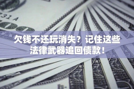 武汉欠钱不还玩消失？记住这些法律武器追回债款！