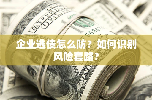 武汉企业逃债怎么防?如何识别风险套路? 武汉企业逃债怎么防?如何识别风险套路?
