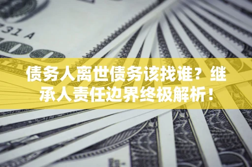 武汉债务人离世债务该找谁?继承人责任边界终极解析! 武汉债务人离世债务该找谁?继承人责任边界终极解析!
