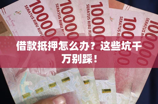 武汉借款抵押怎么办？这些坑千万别踩！