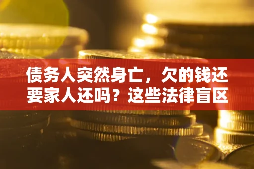 武汉债务人突然身亡，欠的钱还要家人还吗？这些法律盲区别踩