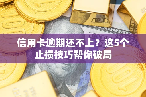 武汉信用卡逾期还不上?这5个止损技巧帮你破局 武汉信用卡逾期还不上?这5个止损技巧帮你破局