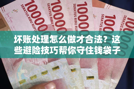 武汉坏账处理怎么做才合法？这些避险技巧帮你守住钱袋子