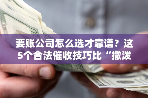 武汉要账公司怎么选才靠谱？这5个合法催收技巧比“撒泼打滚”管用10倍！