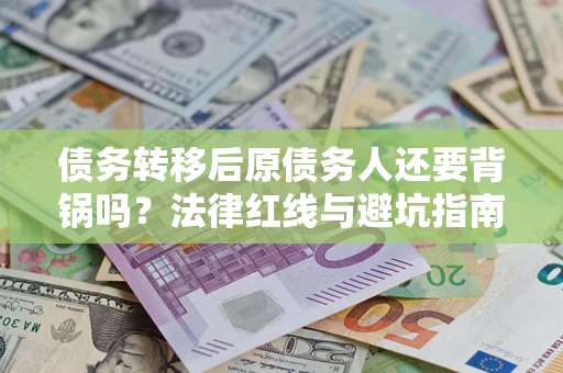 武汉债务转移后原债务人还要背锅吗？法律红线与避坑指南！