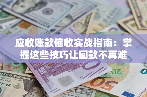 武汉应收账款催收实战指南：掌握这些技巧让回款不再难