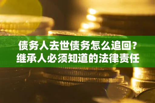 武汉债务人去世债务怎么追回？继承人必须知道的法律责任！
