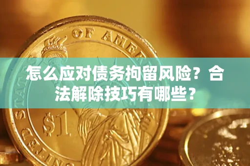 武汉怎么应对债务拘留风险？合法解除技巧有哪些？