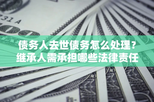 武汉债务人去世债务怎么处理？继承人需承担哪些法律责任？