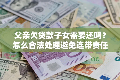 武汉父亲欠贷款子女需要还吗？怎么合法处理避免连带责任？