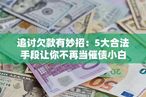 武汉追讨欠款有妙招：5大合法手段让你不再当催债小白