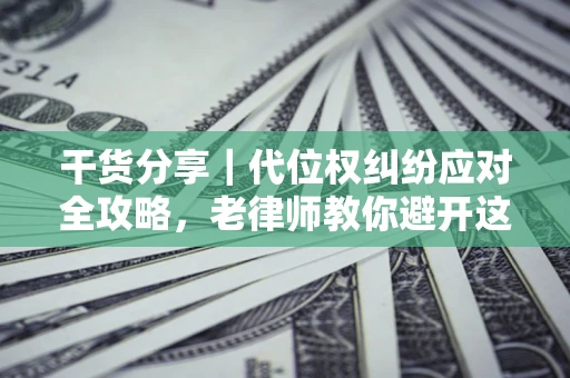 武汉干货分享｜代位权纠纷应对全攻略，老律师教你避开这5大雷区